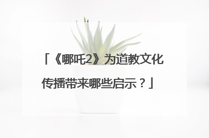 《哪吒2》为道教文化传播带来哪些启示？