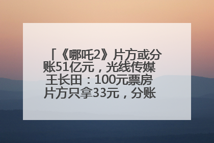 《哪吒2》片方或分账51亿元，光线传媒王长田：100元票房片方只拿33元，分账方式不合理