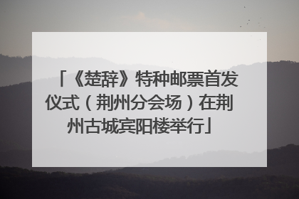 《楚辞》特种邮票首发仪式（荆州分会场）在荆州古城宾阳楼举行
