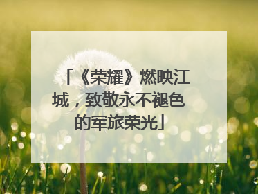 《荣耀》燃映江城，致敬永不褪色的军旅荣光