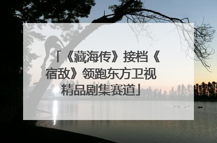 《藏海传》接档《宿敌》领跑东方卫视精品剧集赛道