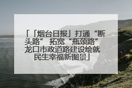 「烟台日报」打通“断头路” 拓宽“瓶颈路” 龙口市政道路建设绘就民生幸福新图景