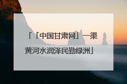 「中国甘肃网」一渠黄河水润泽民勤绿洲