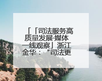 「司法服务高质量发展·媒体一线观察」浙江金华：“司法更有为”让“市场更有力”