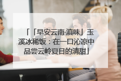 「早安云南·滇味」玉溪冰稀饭：在一口沁凉中品尝云岭夏日的清甜