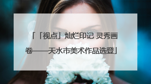 「视点」灿烂印记 灵秀画卷——天水市美术作品选登