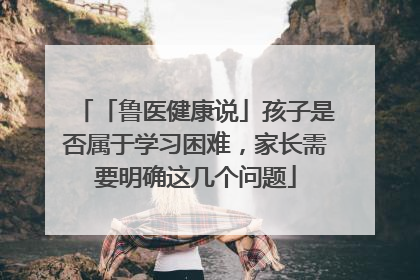 「鲁医健康说」孩子是否属于学习困难，家长需要明确这几个问题