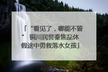 “看见了，哪能不管” 铜川民警秦焦磊休假途中勇救落水女孩