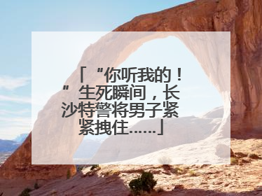 “你听我的！”生死瞬间，长沙特警将男子紧紧拽住……