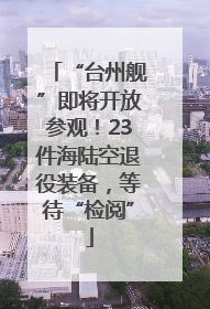 “台州舰”即将开放参观！23件海陆空退役装备，等待“检阅”