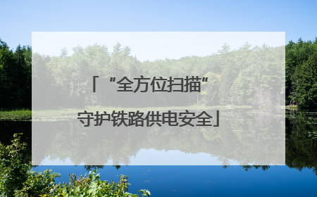 “全方位扫描” 守护铁路供电安全
