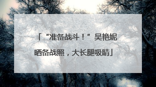 “准备战斗！”吴艳妮晒备战照，大长腿吸睛