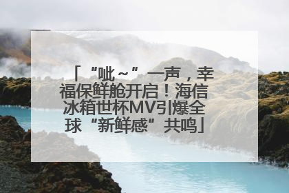 “呲～”一声，幸福保鲜舱开启！海信冰箱世杯MV引爆全球“新鲜感”共鸣