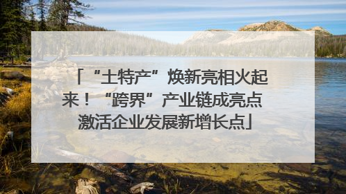 “土特产”焕新亮相火起来！“跨界”产业链成亮点 激活企业发展新增长点