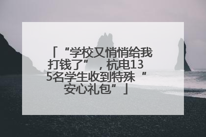 “学校又悄悄给我打钱了”，杭电135名学生收到特殊“安心礼包”