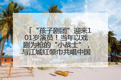 “孩子剧团”迎来101岁演员！当年以戏剧为枪的“小战士”，与江城红领巾共唱中国少年先锋队队歌