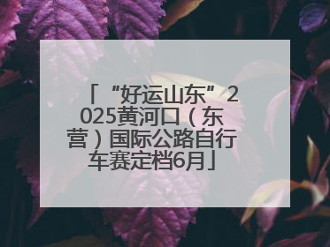 “好运山东”2025黄河口（东营）国际公路自行车赛定档6月