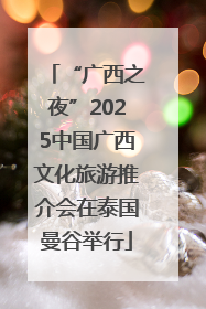 “广西之夜”2025中国广西文化旅游推介会在泰国曼谷举行