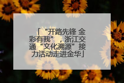 “开路先锋 金彩有我”，浙江交通“文化溯源”接力活动走进金华