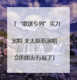 “歌迷专列”实力宠粉 来太原看演唱会的朋友有福了