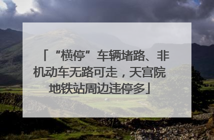 “横停”车辆堵路、非机动车无路可走，天宫院地铁站周边违停多