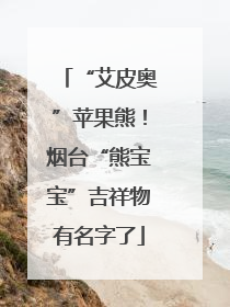 “艾皮奥”苹果熊！烟台“熊宝宝”吉祥物有名字了