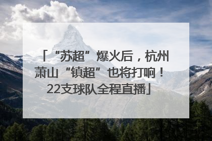 “苏超”爆火后，杭州萧山“镇超”也将打响！22支球队全程直播