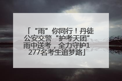 “雨”你同行！丹徒公安交警“护考天团”雨中送考，全力守护1277名考生追梦路