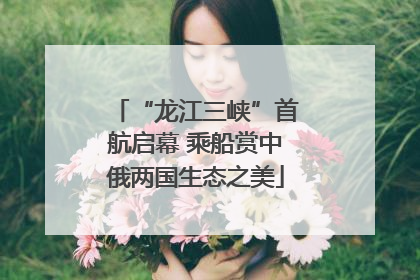 “龙江三峡”首航启幕 乘船赏中俄两国生态之美