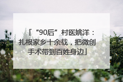 “90后”村医姚洋：扎根家乡十余载，把微创手术带到百姓身边