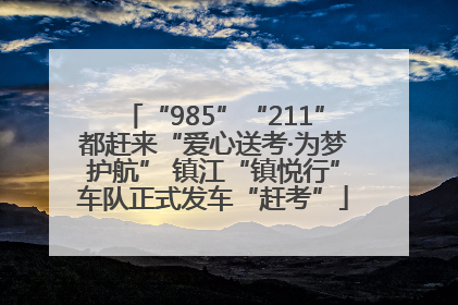 “985”“211”都赶来“爱心送考·为梦护航” 镇江“镇悦行”车队正式发车“赶考”