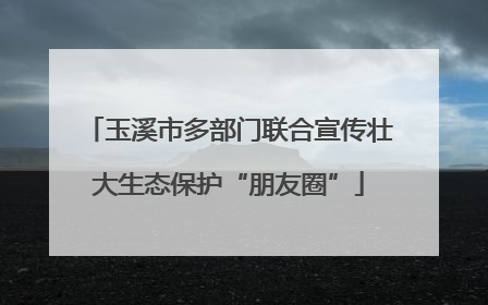 玉溪市多部门联合宣传壮大生态保护“朋友圈”
