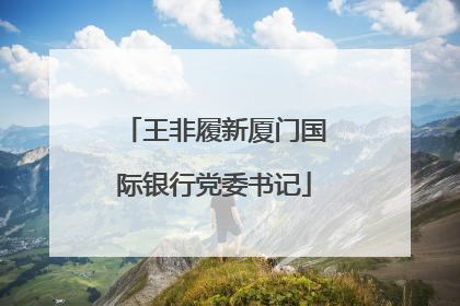 王非履新厦门国际银行党委书记