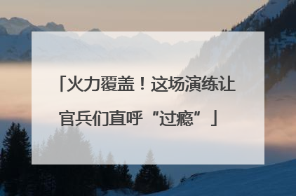 火力覆盖！这场演练让官兵们直呼“过瘾”