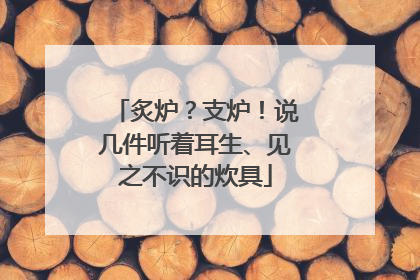 炙炉？支炉！说几件听着耳生、见之不识的炊具