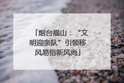 烟台福山：“文明迎亲队”引领移风易俗新风尚