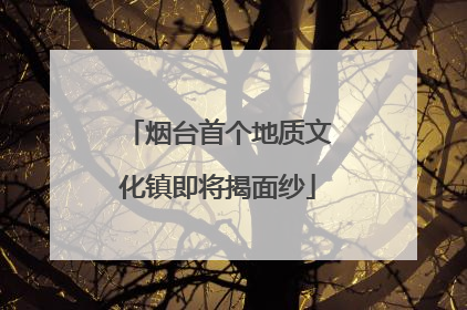 烟台首个地质文化镇即将揭面纱