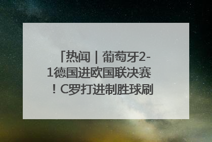 热闻|葡萄牙2-1德国进欧国联决赛!C罗打进制胜球刷爆3大纪录!