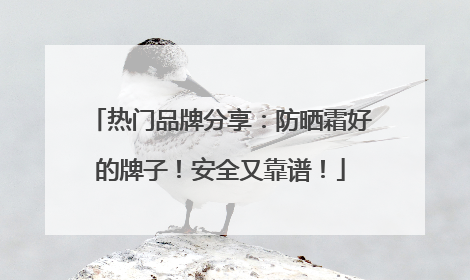 热门品牌分享：防晒霜好的牌子！安全又靠谱！