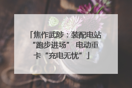 焦作武陟：装配电站“跑步进场” 电动重卡“充电无忧”