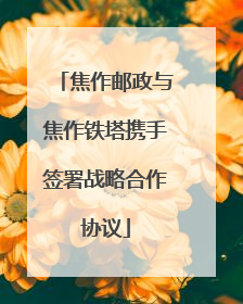 焦作邮政与焦作铁塔携手签署战略合作协议
