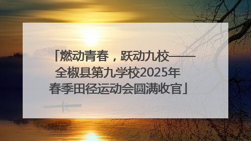 燃动青春，跃动九校——全椒县第九学校2025年春季田径运动会圆满收官