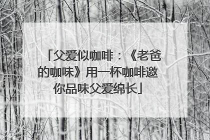 父爱似咖啡：《老爸的咖味》用一杯咖啡邀你品味父爱绵长
