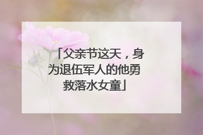 父亲节这天，身为退伍军人的他勇救落水女童