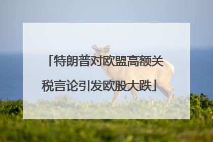 特朗普对欧盟高额关税言论引发欧股大跌