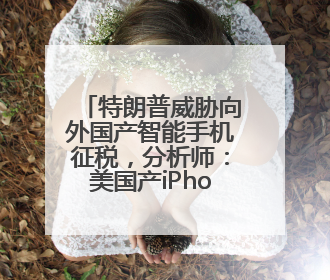 特朗普威胁向外国产智能手机征税，分析师：美国产iPhone“天方夜谭”