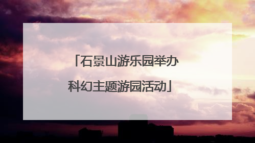 石景山游乐园举办科幻主题游园活动