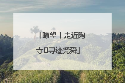 瞭望丨走近陶寺 寻迹尧舜