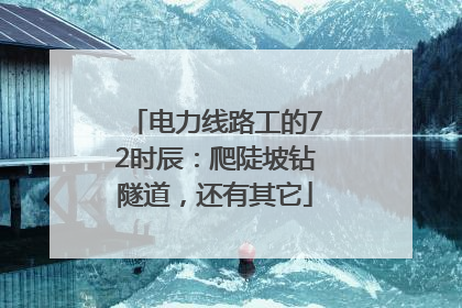 电力线路工的72时辰：爬陡坡钻隧道，还有其它