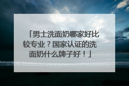 男士洗面奶哪家好比较专业？国家认证的洗面奶什么牌子好！